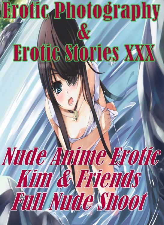 Erotic Anime: Erotic Photography & Erotic Stories XXX Nude Anime Erotic Kim & Friends Full Nude Shoot ( Erotic Photography, Erotic Stories, Nude Photos, Naked, Adult Nudes, Domination, Lesbian, She-male, Gay, Fetish, Bondage, Sex, Erotic, Erotica)