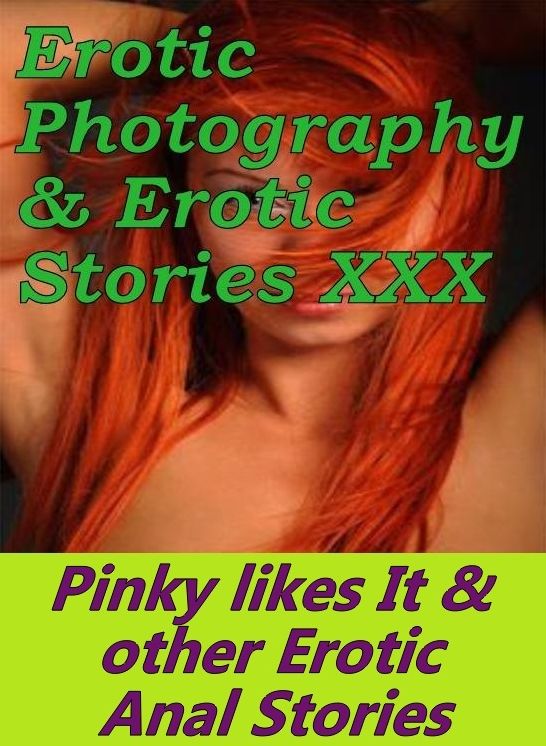 Erotica Domination: Erotic Photography & Erotic Stories XXX Pinky likes It & other Erotic Anal Stories ( Erotic Photography, Erotic Stories, Nude Photos, Naked, Adult Nudes, Domination, Lesbian, She-male, Gay, Fetish, Bondage, Sex, Erotic )