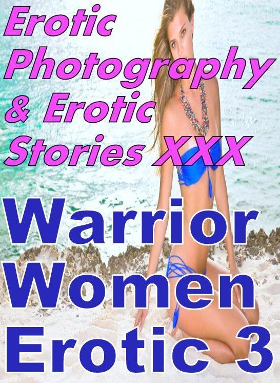 Erotica Sex: Erotic Photography & Erotic Stories XXX Warrior Women Erotic 3 ( Erotic Photography, Erotic Stories, Nude Photos, Naked, Adult Nudes, Domination, Lesbian, She-male, Gay, Fetish, Bondage, Sex, Erotic, Erotica, Hentai, Oral )