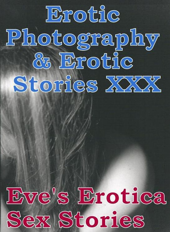 Erotic Adult: Erotic Photography & Erotic Stories XXX Eve's Erotica Sex Stories ( Erotic Photography, Erotic Stories, Nude Photos, Naked, Adult Nudes, Domination, Lesbian, She-male, Gay, Fetish, Bondage, Sex, Erotic, Erotica, Hentai, Oral )