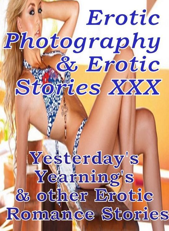 Erotica Sex: Erotic Photography & Erotic Stories XXX Yesterday's Yearning's & other Erotic Romance Stories ( Erotic Photography, Erotic Stories, Nude Photos, Naked, Adult Nudes, Domination, Lesbian, She-male, Gay, Fetish, Bondage, Sex, Erotic, Erotica )
