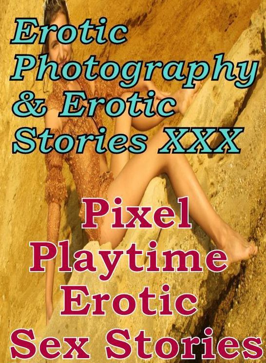 Erotic Sex: Erotic Photography & Erotic Stories XXX Pixel Playtime : Erotic Sex Stories ( Erotic Photography, Erotic Stories, Nude Photos, Naked, Adult Nudes, Domination, Lesbian, She-male, Gay, Fetish, Bondage, Sex, Erotic, Erotica, Hentai, Oral )