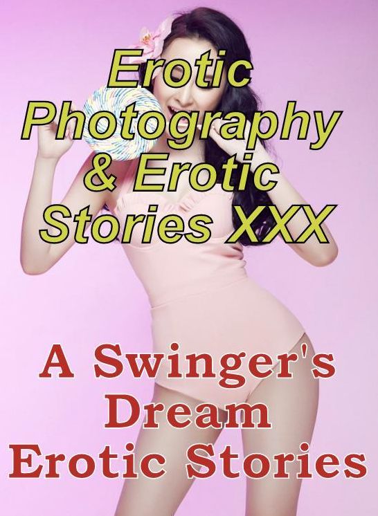 Erotic Adult: Erotic Photography & Erotic Stories XXX A Swinger's Dream Erotic Stories ( Erotic Photography, Erotic Stories, Nude Photos, Naked, Adult Nudes, Domination, Lesbian, She-male, Gay, Fetish, Bondage, Sex, Erotic, Erotica, Hentai, Oral )