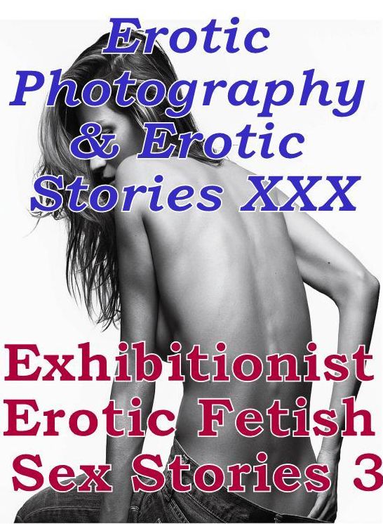 Erotica Porn: Erotic Photography & Erotic Stories XXX Exhibitionist Erotic Fetish Sex Stories 3 ( Erotic Photography, Erotic Stories, Nude Photos, Naked, Adult Nudes, Domination, Lesbian, She-male, Gay, Fetish, Bondage, Sex, Erotic, Erotica, Hentai )