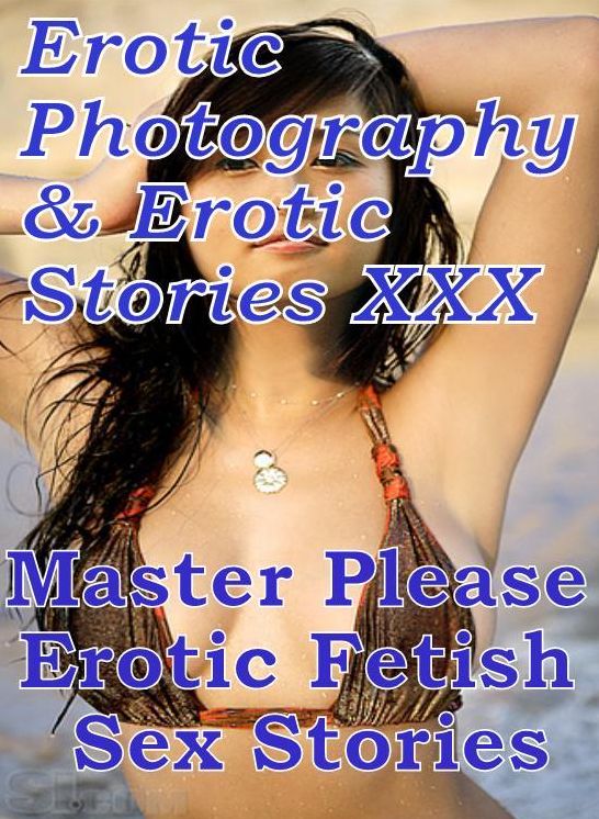 Erotica Adult: Erotic Photography & Erotic Stories XXX Master Please : Erotic Fetish Sex Stories ( Erotic Photography, Erotic Stories, Nude Photos, Naked, Adult Nudes, Domination, Lesbian, She-male, Gay, Fetish, Bondage, Sex, Erotic, Erotica, Hentai )