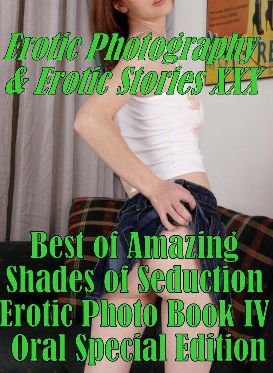 Erotic Adult: Erotic Photography & Erotic Stories XXX Best of "Amazing Shades of Seduction Erotic Photo Book IV Oral Special Edition " ( Erotic Photography, Erotic Stories, Nude Photos, Naked, Adult Nudes, Domination, Lesbian, She-male, Gay, Fetish )