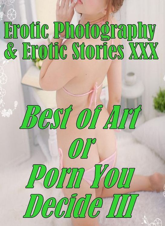 Erotic Adult: Erotic Photography & Erotic Stories XXX Best of "Art or Porn You Decide? III" ( Erotic Photography, Erotic Stories, Nude Photos, Naked, Adult Nudes, Domination, Lesbian, She-male, Gay, Fetish, Bondage, Sex, Erotic, Erotica, Hentai, Oral )