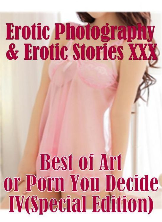 Erotic Adult: Erotic Photography & Erotic Stories XXX Best of "Art or Porn You Decide? IV(Special Edition)" ( Erotic Photography, Erotic Stories, Nude Photos, Naked, Adult Nudes, Domination, Lesbian, She-male, Gay, Fetish, Bondage, Sex, Erotic, Erotica )