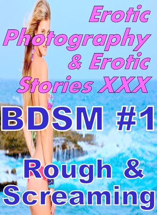 Erotic BDSM: Erotic Photography & Erotic Stories XXX BDSM #1 Rough & Screaming ( Erotic Photography, Erotic Stories, Nude Photos, Naked, Adult Nudes, Domination, Lesbian, She-male, Gay, Fetish, Bondage, Sex, Erotic, Erotica, Hentai, Oral )