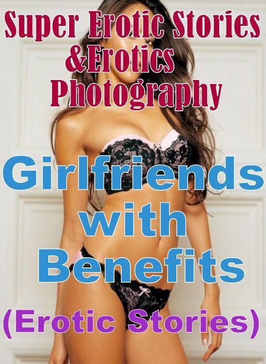 Erotic Sex: Super Erotic Stories & Erotics Photography Girlfriends with Benefits(Erotic Stories) ( Erotic Photography, Erotic Stories, Nude Photos, Lesbian, She-male, Gay, Fetish, Bondage, Sex, Erotic, Erotica, Hentai, Oral, Porno )