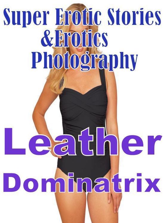 Erotic: Super Erotic Stories & Erotics Photography Leather Dominatrix ( Erotic Photography, Erotic Stories, Nude Photos, Lesbian, She-male, Gay, Fetish, Bondage, Sex, Erotic, Erotica, Hentai, Oral, Porno )