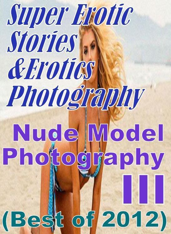 Erotica Sex: Super Erotic Stories & Erotics Photography Nude Model Photography III(Best of 2012) ( Erotic Photography, Erotic Stories, Nude Photos, Lesbian, She-male, Gay, Fetish, Bondage, Sex, Erotic, Erotica, Hentai, Oral, Porno )