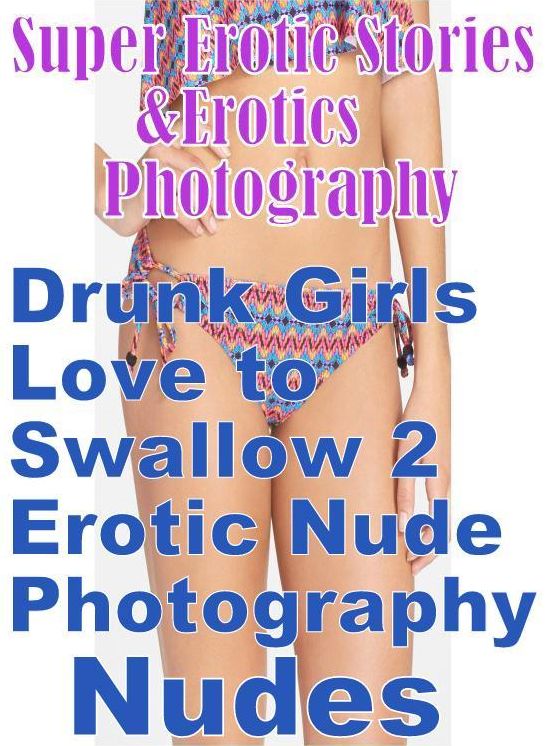 Erotica Sex: Super Erotic Stories & Erotics Photography Drunk Girls Love to Swallow 2 Erotic Nude Photography Nudes ( Erotic Photography, Erotic Stories, Nude Photos, Lesbian, She-male, Gay, Fetish, Bondage, Sex, Erotic, Erotica, Hentai, Oral, Porno )
