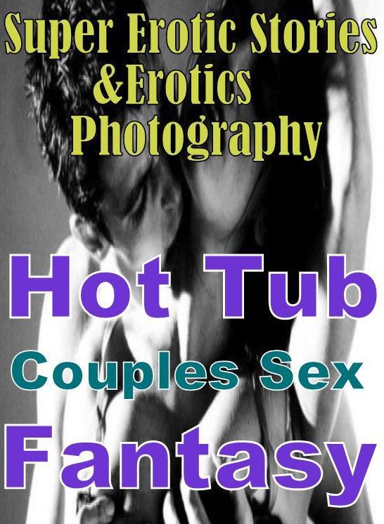 Erotic: Super Erotic Stories & Erotics Photography Hot Tub Couples Sex Fantasy ( Erotic Photography, Erotic Stories, Nude Photos, Lesbian, She-male, Gay, Fetish, Bondage, Sex, Erotic, Erotica, Hentai, Oral, Porno )