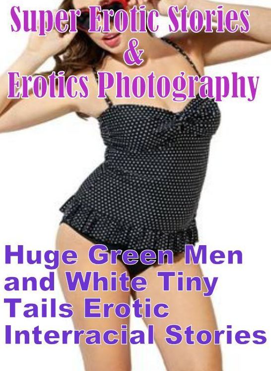 Erotic Sex: Super Erotic Stories & Erotics Photography Huge Green Men and White Tiny Tails Erotic Interracial Stories ( Erotic Photography, Erotic Stories, Nude Photos, Lesbian, She-male, Gay, Fetish, Bondage, Sex, Erotic, Erotica, Hentai, Oral, Porno )