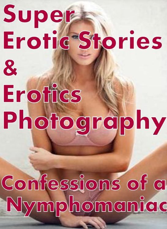 Erotica: Super Erotic Stories & Erotics Photography Confessions of a Nymphomaniac ( Erotic Photography, Erotic Stories, Nude Photos, Lesbian, She-male, Gay, Fetish, Bondage, Sex, Erotic, Erotica, Hentai, Oral, Porno )