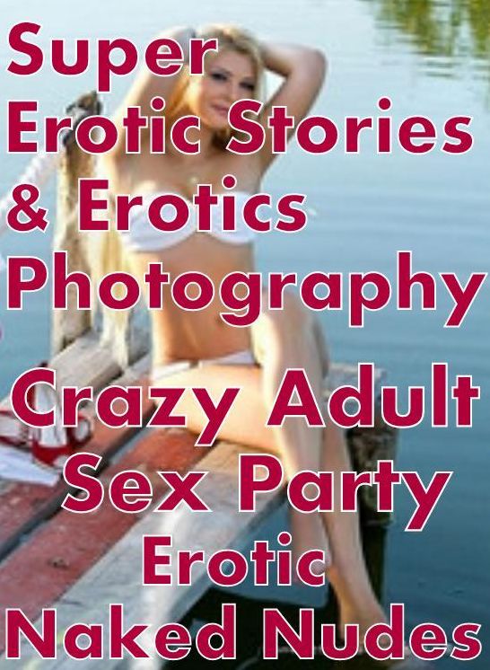 Erotic Nudes: Super Erotic Stories & Erotics Photography Crazy Adult Sex Party Erotic Naked Nudes ( Erotic Photography, Erotic Stories, Nude Photos, Lesbian, She-male, Gay, Fetish, Bondage, Sex, Erotic, Erotica, Hentai, Oral, Porno )