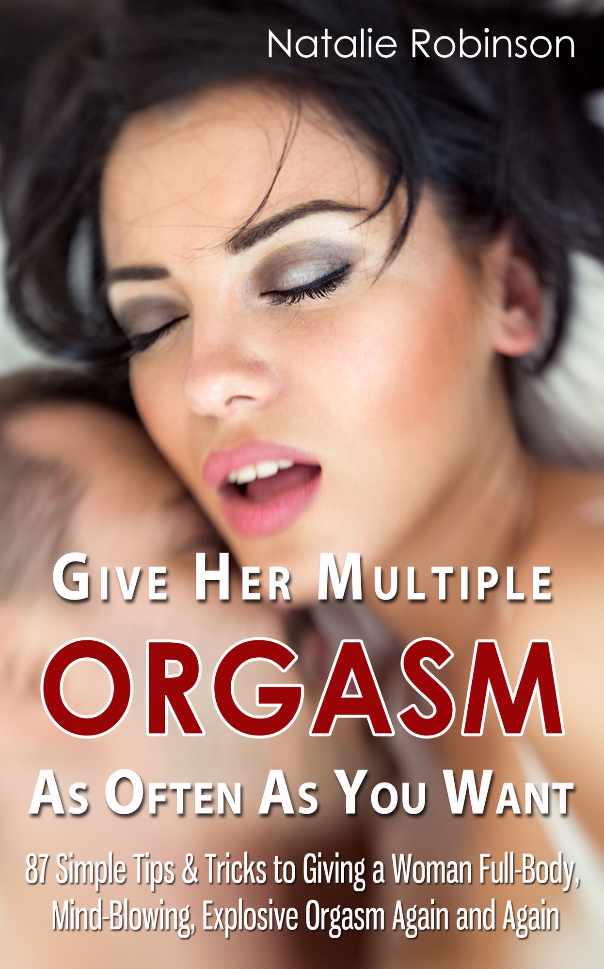 Give Her Multiple Orgasm As Often As You Want: 87 Simple Tips & Tricks to Giving a Woman Full-Body, Mind-Blowing, Explosive Orgasm Again and Again