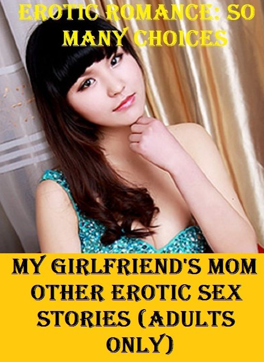 Erotic Romance: So Many Choices My Girlfriend's Mom & other Erotic Sex Stories (Adults Only) ( Erotic Photography, Erotic Stories, Nude Photos, Naked , Adult Nudes, Breast, Domination, Bare Ass, Lesbian, She-male)
