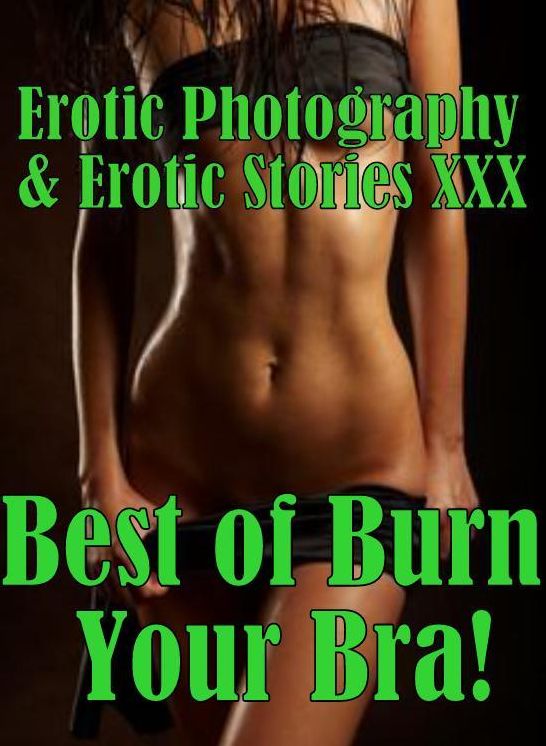 Erotica Nudes: Erotic Photography & Erotic Stories XXX Best of "Burn Your Bra!" ( Erotic Photography, Erotic Stories, Nude Photos, Naked, Adult Nudes, Domination, Lesbian, She-male, Gay, Fetish, Bondage, Sex, Erotic, Erotica, Hentai, Oral, Porno )