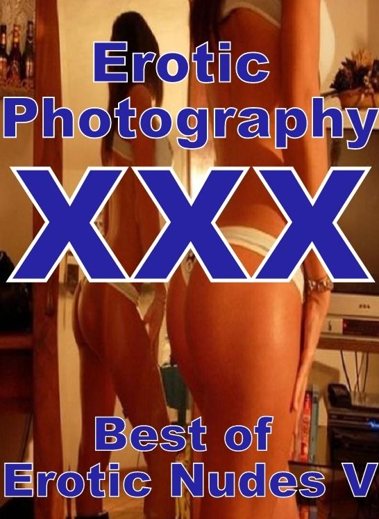 Erotic Adult: Erotic Photography XXX Best of "Erotic Nudes V" ( Erotic Photography, Erotic Stories, Nude Photos, Naked, Adult Nudes, Domination, Lesbian, She-male, Gay, Fetish, Bondage, Sex, Erotic, Erotica, Hentai, Oral, Porno )