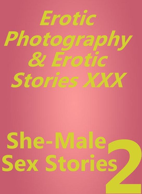 Erotic Porn: Erotic Photography & Erotic Stories XXX She-Male Sex Stories 2 ( Erotic Photography, Erotic Stories, Nude Photos, Naked, Adult Nudes, Domination, Lesbian, She-male, Gay, Fetish, Bondage, Sex, Erotic, Erotica, Hentai, Oral )