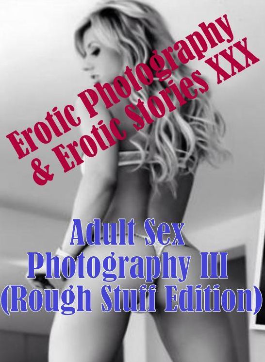 Erotica Porn: Erotic Photography & Erotic Stories XXX Adult Sex Photography III (Rough Stuff Edition) ( Erotic Photography, Erotic Stories, Nude Photos, Naked, Adult Nudes, Domination, Lesbian, She-male, Gay, Fetish, Bondage, Sex, Erotic, Erotica )