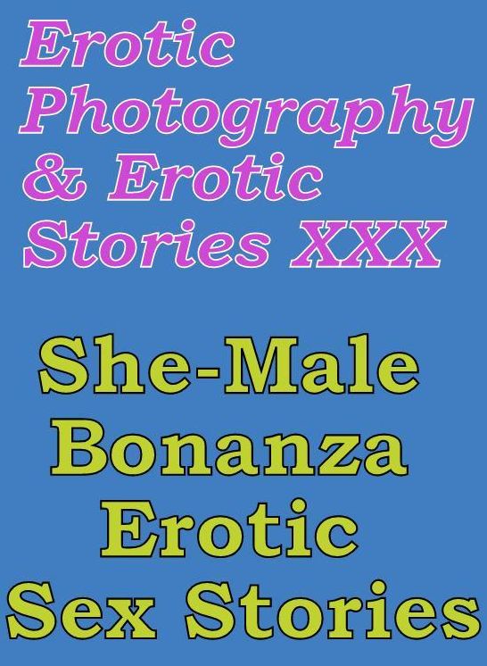 Erotica Porn: Erotic Photography & Erotic Stories XXX She-Male Bonanza Erotic Sex Stories ( Erotic Photography, Erotic Stories, Nude Photos, Naked, Adult Nudes, Domination, Lesbian, She-male, Gay, Fetish, Bondage, Sex, Erotic, Erotica, Hentai, Oral )