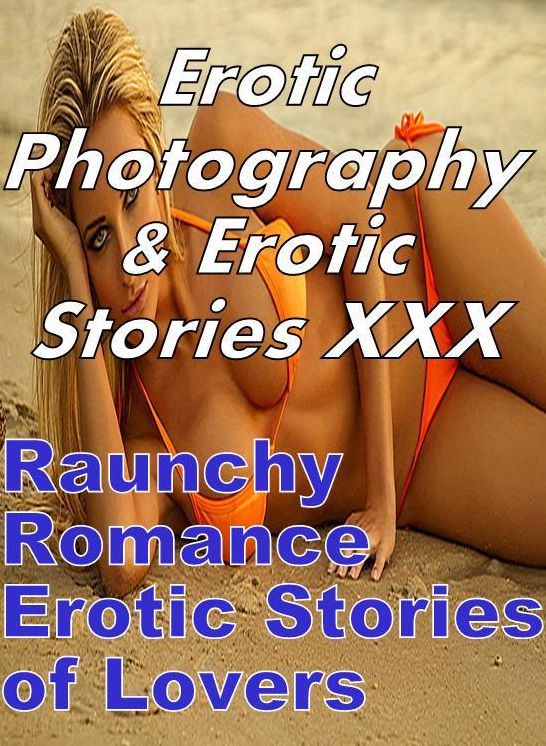 Erotic Sex: Erotic Photography & Erotic Stories XXX Raunchy Romance Erotic Stories of Lovers ( Erotic Photography, Erotic Stories, Nude Photos, Naked, Adult Nudes, Domination, Lesbian, She-male, Gay, Fetish, Bondage, Sex, Erotic, Erotica, Hentai, Oral )