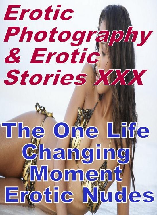 Erotic Nudes: Erotic Photography & Erotic Stories XXX The One Life Changing Moment Erotic Nudes ( Erotic Photography, Erotic Stories, Nude Photos, Naked, Adult Nudes, Domination, Lesbian, She-male, Gay, Fetish, Bondage, Sex, Erotic, Erotica, Hentai )