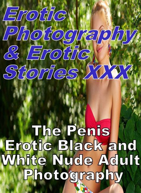 Erotica Nudes: Erotic Photography & Erotic Stories XXX The Penis Erotic Black and White Nude Adult Photography ( Erotic Photography, Erotic Stories, Nude Photos, Naked, Adult Nudes, Domination, Lesbian, She-male, Gay, Fetish, Bondage, Sex, Erotic )