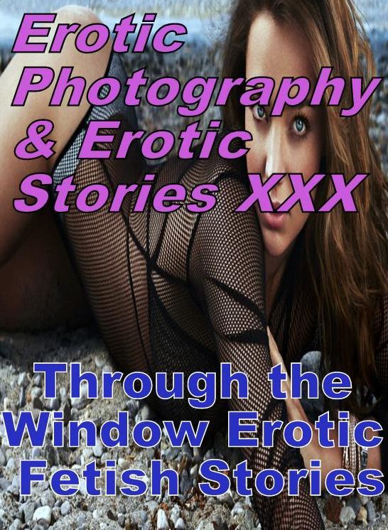 Erotic Porn: Erotic Photography & Erotic Stories XXX Through the Window Erotic Fetish Stories ( Erotic Photography, Erotic Stories, Nude Photos, Naked, Adult Nudes, Domination, Lesbian, She-male, Gay, Fetish, Bondage, Sex, Erotic, Erotica, Hentai, Oral )