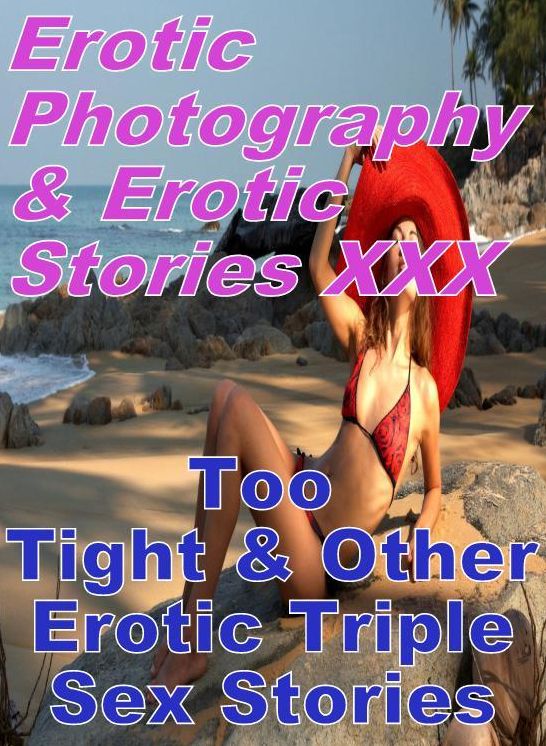 Erotic Porn: Erotic Photography & Erotic Stories XXX Too Tight & Other Erotic Triple Sex Stories ( Erotic Photography, Erotic Stories, Nude Photos, Naked, Adult Nudes, Domination, Lesbian, She-male, Gay, Fetish, Bondage, Sex, Erotic, Erotica, Hentai )