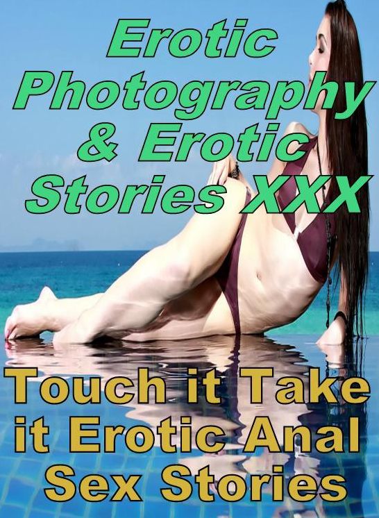 Erotica Porn: Erotic Photography & Erotic Stories XXX Touch it Take it Erotic Anal Sex Stories ( Erotic Photography, Erotic Stories, Nude Photos, Naked, Adult Nudes, Domination, Lesbian, She-male, Gay, Fetish, Bondage, Sex, Erotic, Erotica, Hentai, Oral )