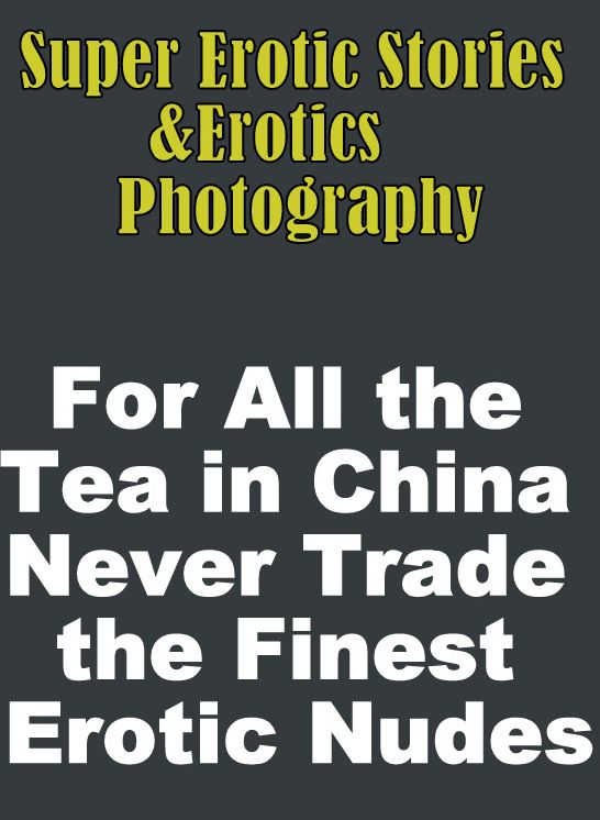 Porn: Super Erotic Stories & Erotics Photography For All the Tea in China Never Trade the Finest Erotic Nudes ( Erotic Photography, Erotic Stories, Nude Photos, Lesbian, She-male, Gay, Fetish, Bondage, Sex, Erotic, Erotica, Hentai, Oral, Porno )