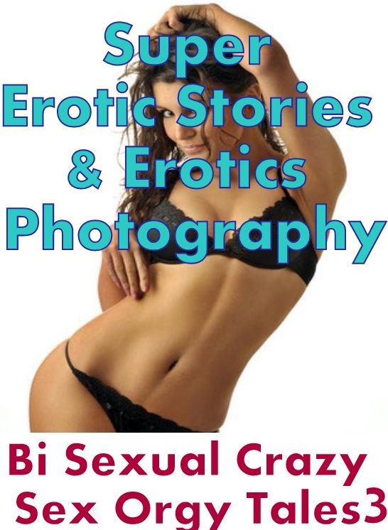 Erotica Sex: Super Erotic Stories & Erotics Photography Bi Sexual Crazy Sex Orgy Tales 3 ( Erotic Photography, Erotic Stories, Nude Photos, Lesbian, She-male, Gay, Fetish, Bondage, Sex, Erotic, Erotica, Hentai, Oral, Porno )