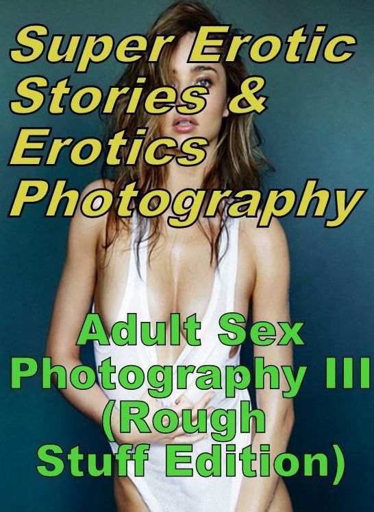 Erotic Nudes: Super Erotic Stories & Erotics Photography Adult Sex Photography III (Rough Stuff Edition) ( Erotic Photography, Erotic Stories, Nude Photos, Lesbian, She-male, Gay, Fetish, Bondage, Sex, Erotic, Erotica, Hentai, Oral, Porno )