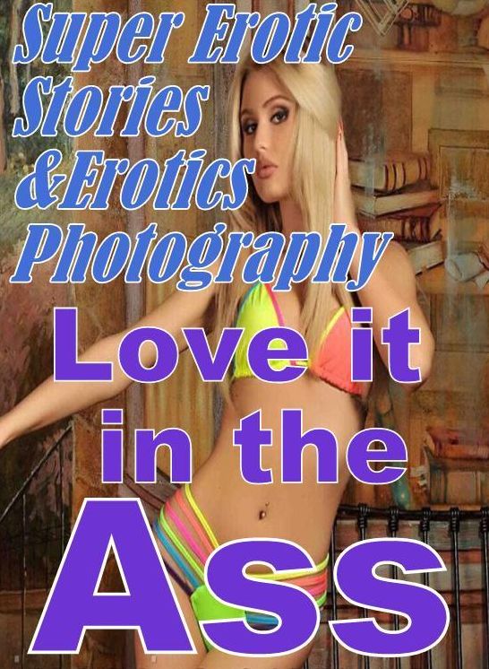 Erotica Sex: Super Erotic Stories & Erotics Photography Love it in the Ass ( Erotic Photography, Erotic Stories, Nude Photos, Lesbian, She-male, Gay, Fetish, Bondage, Sex, Erotic, Erotica, Hentai, Oral, Porno )