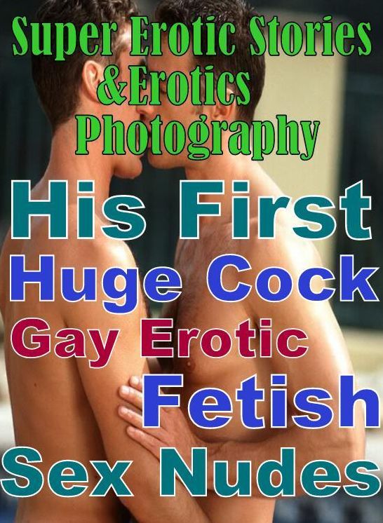 Erotic Sex: Super Erotic Stories & Erotics Photography His First Huge Cock Gay Erotic Fetish Sex Nudes ( Erotic Photography, Erotic Stories, Nude Photos, Lesbian, She-male, Gay, Fetish, Bondage, Sex, Erotic, Erotica, Hentai, Oral, Porno )