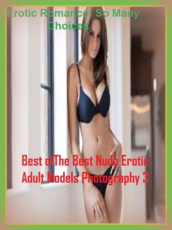 Erotic Romance: So Many Choices Best of"Nude Erotic Adult Models Photography 3 ( Erotic Photography, Erotic Stories, Nude Photos, Naked , Adult Nudes, Breast, Domination, Bare Ass, Lesbian, She-male)