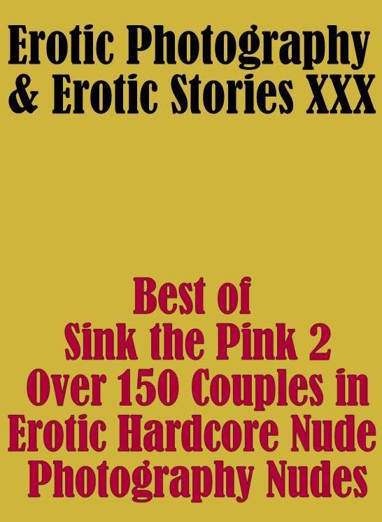 Erotica Sex: Erotic Photography & Erotic Stories XXX Best of "Sink the Pink 2 Over 150 Couples in Erotic Hardcore Nude Photography Nudes" ( Erotic Photography, Erotic Stories, Nude Photos, Naked, Adult Nudes, Domination, Lesbian, She-male, Gay, Fetish )