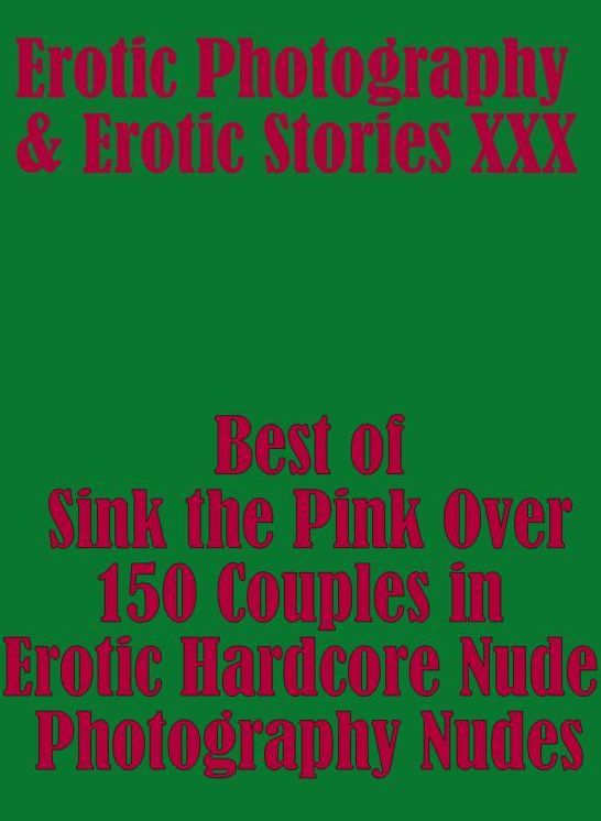 Erotic Nudes: Erotic Photography & Erotic Stories XXX Best of "Sink the Pink Over 150 Couples in Erotic Hardcore Nude Photography Nudes" ( Erotic Photography, Erotic Stories, Nude Photos, Naked, Adult Nudes, Domination, Lesbian, She-male, Gay, Fetish )