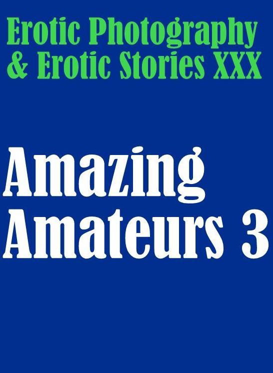 Erotic Sex: Erotic Photography & Erotic Stories XXX Amazing Amateurs 3 ( Erotic Photography, Erotic Stories, Nude Photos, Naked, Adult Nudes, Domination, Lesbian, She-male, Gay, Fetish, Bondage, Sex, Erotic, Erotica, Hentai, Oral, Porno )