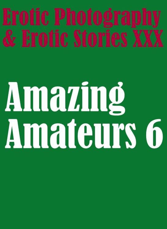 Erotica Sex: Erotic Photography & Erotic Stories XXX Amazing Amateurs 6 ( Erotic Photography, Erotic Stories, Nude Photos, Naked, Adult Nudes, Domination, Lesbian, She-male, Gay, Fetish, Bondage, Sex, Erotic, Erotica, Hentai, Oral, Porno )