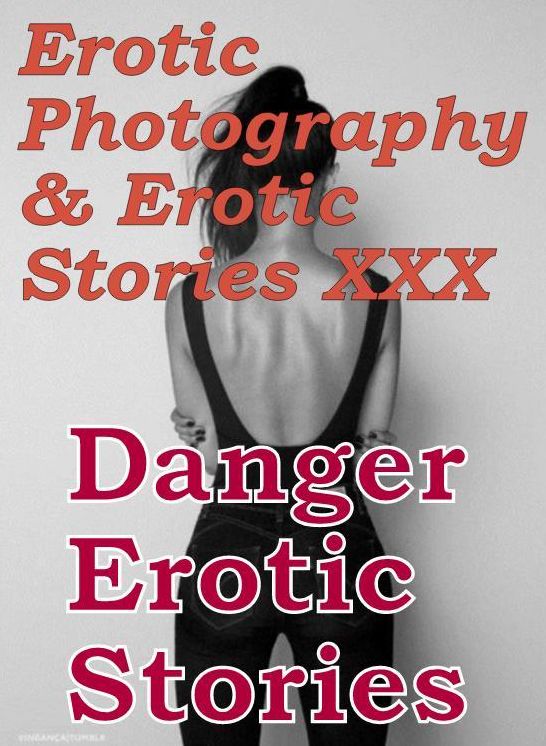 Erotic Adult: Erotic Photography & Erotic Stories XXX Danger Erotic Stories ( Erotic Photography, Erotic Stories, Nude Photos, Naked, Adult Nudes, Domination, Lesbian, She-male, Gay, Fetish, Bondage, Sex, Erotic )