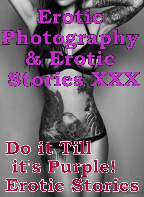 Erotica Sex: Erotic Photography & Erotic Stories XXX Do it Till it's Purple! Erotic Stories ( Erotic Photography, Erotic Stories, Nude Photos, Naked, Adult Nudes, Domination, Lesbian, She-male, Gay, Fetish, Bondage, Sex, Erotic )
