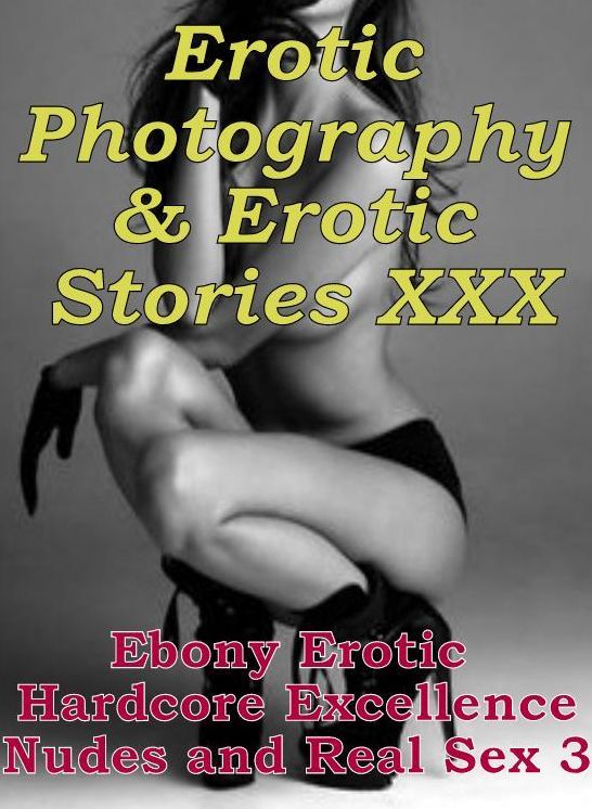 Erotica Sex: Erotic Photography & Erotic Stories XXX Ebony Erotic Hardcore Excellence Nudes and Real Sex 3 ( Erotic Photography, Erotic Stories, Nude Photos, Naked, Adult Nudes, Domination, Lesbian, She-male, Gay, Fetish, Bondage, Sex, Erotic )