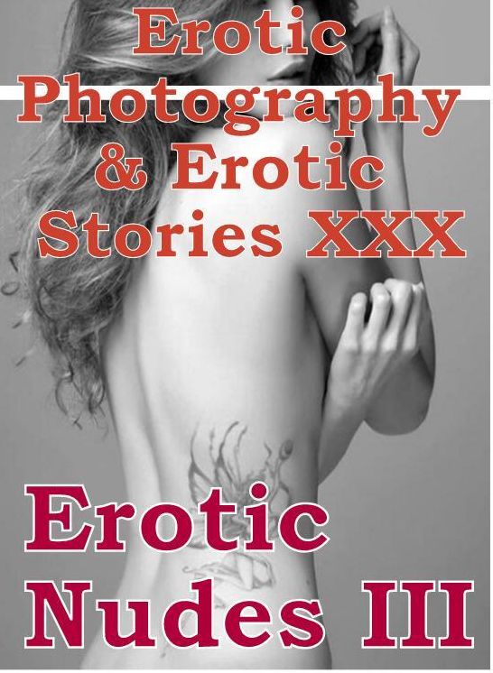 Erotica Nudes: Erotic Photography & Erotic Stories XXX Erotic Nudes III ( Erotic Photography, Erotic Stories, Nude Photos, Naked, Adult Nudes, Domination, Lesbian, She-male, Gay, Fetish, Bondage, Sex, Erotic, Erotica, Hentai, Oral )