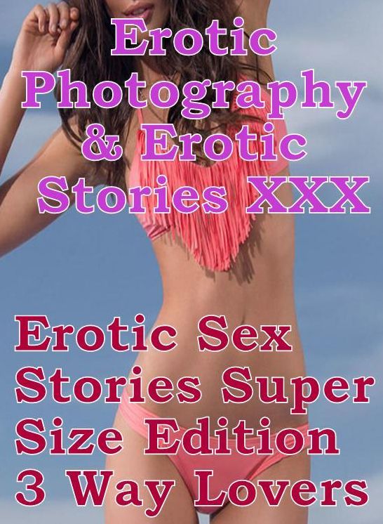 Erotic Adult: Erotic Photography & Erotic Stories XXX Erotic Sex Stories Super Size Edition 3 Way Lovers ( Erotic Photography, Erotic Stories, Nude Photos, Naked, Adult Nudes, Domination, Lesbian, She-male, Gay, Fetish, Bondage, Sex, Erotic )