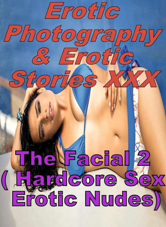 Erotica Porn: Erotic Photography & Erotic Stories XXX The Facial 2 ( Hardcore Sex Erotic Nudes) ( Erotic Photography, Erotic Stories, Nude Photos, Naked, Adult Nudes, Domination, Lesbian, She-male, Gay, Fetish, Bondage, Sex, Erotic, Erotica, Hentai )